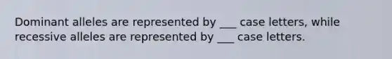 Dominant alleles are represented by ___ case letters, while recessive alleles are represented by ___ case letters.