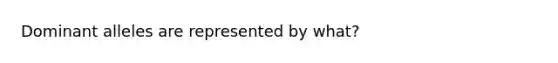 Dominant alleles are represented by what?