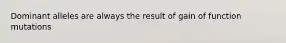 Dominant alleles are always the result of gain of function mutations