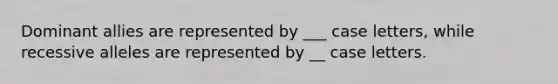 Dominant allies are represented by ___ case letters, while recessive alleles are represented by __ case letters.