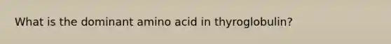 What is the dominant amino acid in thyroglobulin?