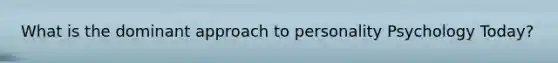 What is the dominant approach to personality Psychology Today?