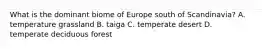 What is the dominant biome of Europe south of Scandinavia? A. temperature grassland B. taiga C. temperate desert D. temperate deciduous forest