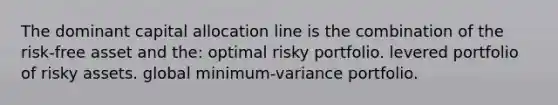 The dominant capital allocation line is the combination of the risk-free asset and the: optimal risky portfolio. levered portfolio of risky assets. global minimum-variance portfolio.