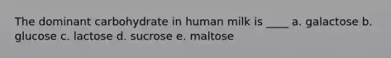 The dominant carbohydrate in human milk is ____ a. galactose b. glucose c. lactose d. sucrose e. maltose