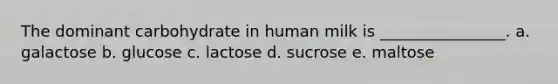 The dominant carbohydrate in human milk is ________________. a. galactose b. glucose c. lactose d. sucrose e. maltose