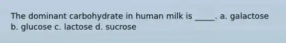 The dominant carbohydrate in human milk is _____. a. galactose b. glucose c. lactose d. sucrose