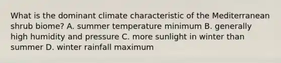 What is the dominant climate characteristic of the Mediterranean shrub biome? A. summer temperature minimum B. generally high humidity and pressure C. more sunlight in winter than summer D. winter rainfall maximum