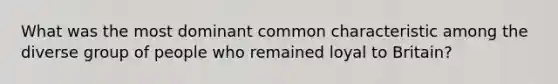 What was the most dominant common characteristic among the diverse group of people who remained loyal to Britain?