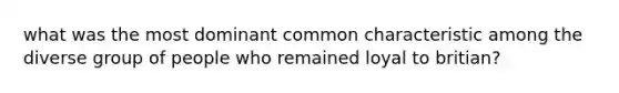 what was the most dominant common characteristic among the diverse group of people who remained loyal to britian?