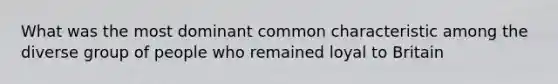 What was the most dominant common characteristic among the diverse group of people who remained loyal to Britain