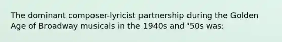 The dominant composer-lyricist partnership during the Golden Age of Broadway musicals in the 1940s and '50s was: