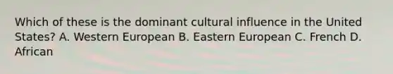 Which of these is the dominant cultural influence in the United States? A. Western European B. Eastern European C. French D. African