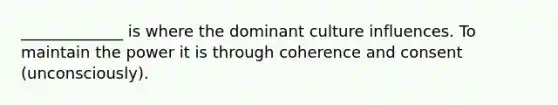 _____________ is where the dominant culture influences. To maintain the power it is through coherence and consent (unconsciously).