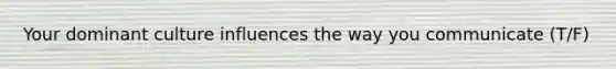 Your dominant culture influences the way you communicate (T/F)