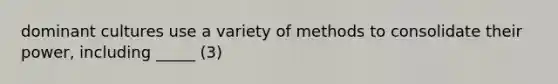 dominant cultures use a variety of methods to consolidate their power, including _____ (3)