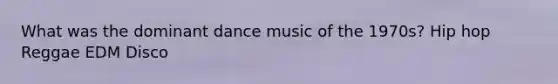 What was the dominant dance music of the 1970s? Hip hop Reggae EDM Disco