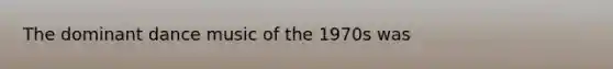 The dominant dance music of the 1970s was