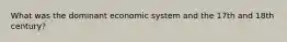 What was the dominant economic system and the 17th and 18th century?