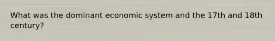 What was the dominant economic system and the 17th and 18th century?