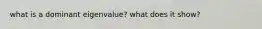 what is a dominant eigenvalue? what does it show?