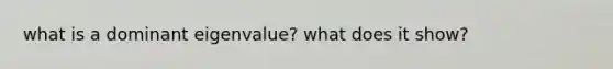 what is a dominant eigenvalue? what does it show?