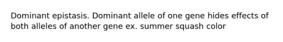 Dominant epistasis. Dominant allele of one gene hides effects of both alleles of another gene ex. summer squash color