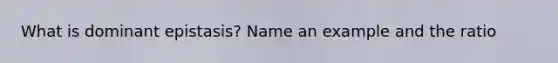 What is dominant epistasis? Name an example and the ratio