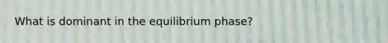 What is dominant in the equilibrium phase?