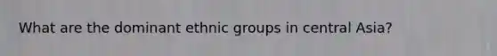 What are the dominant ethnic groups in central Asia?