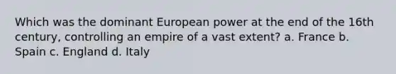 Which was the dominant European power at the end of the 16th century, controlling an empire of a vast extent? a. France b. Spain c. England d. Italy