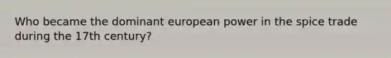 Who became the dominant european power in the spice trade during the 17th century?