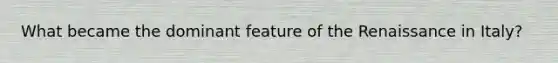 What became the dominant feature of the Renaissance in Italy?