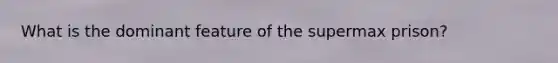 What is the dominant feature of the supermax prison?