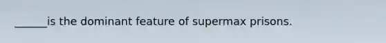 ______is the dominant feature of supermax prisons.