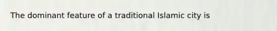 The dominant feature of a traditional Islamic city is
