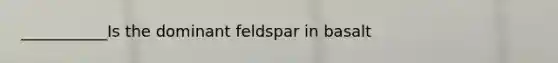___________Is the dominant feldspar in basalt