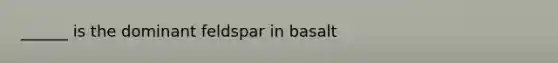 ______ is the dominant feldspar in basalt