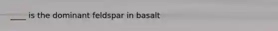 ____ is the dominant feldspar in basalt