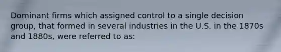 Dominant firms which assigned control to a single decision group, that formed in several industries in the U.S. in the 1870s and 1880s, were referred to as: