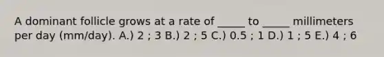 A dominant follicle grows at a rate of _____ to _____ millimeters per day (mm/day). A.) 2 ; 3 B.) 2 ; 5 C.) 0.5 ; 1 D.) 1 ; 5 E.) 4 ; 6