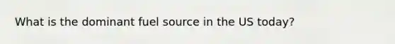 What is the dominant fuel source in the US today?