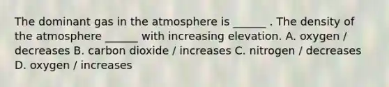 The dominant gas in the atmosphere is ______ . The density of the atmosphere ______ with increasing elevation. A. oxygen / decreases B. carbon dioxide / increases C. nitrogen / decreases D. oxygen / increases