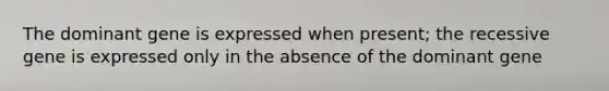 The dominant gene is expressed when present; the recessive gene is expressed only in the absence of the dominant gene