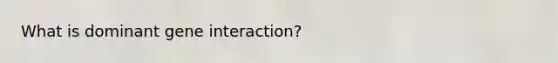 What is dominant gene interaction?