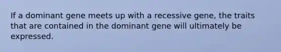 ​If a dominant gene meets up with a recessive gene, the traits that are contained in the dominant gene will ultimately be expressed.