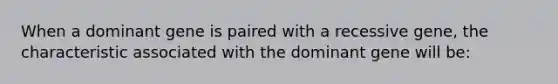 When a dominant gene is paired with a recessive gene, the characteristic associated with the dominant gene will be: