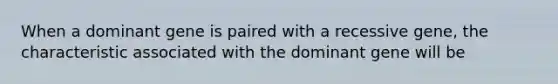 When a dominant gene is paired with a recessive gene, the characteristic associated with the dominant gene will be