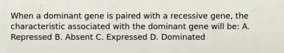 When a dominant gene is paired with a recessive gene, the characteristic associated with the dominant gene will be: A. Repressed B. Absent C. Expressed D. Dominated