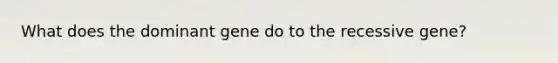What does the dominant gene do to the recessive gene?